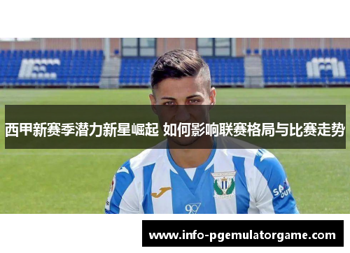 西甲新赛季潜力新星崛起 如何影响联赛格局与比赛走势