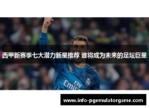 西甲新赛季七大潜力新星推荐 谁将成为未来的足坛巨星