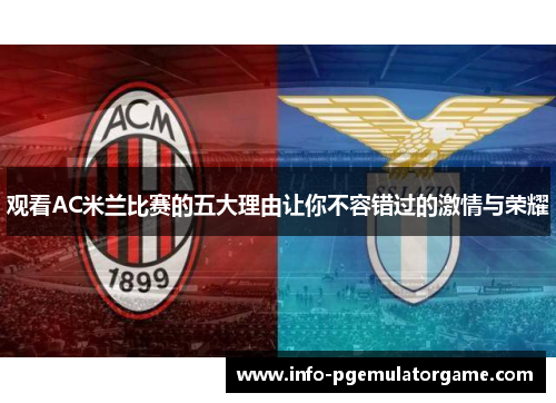 观看AC米兰比赛的五大理由让你不容错过的激情与荣耀