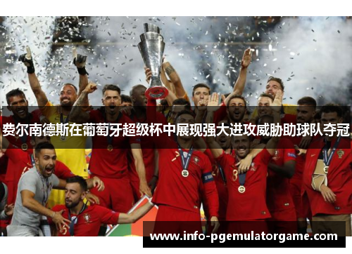 费尔南德斯在葡萄牙超级杯中展现强大进攻威胁助球队夺冠