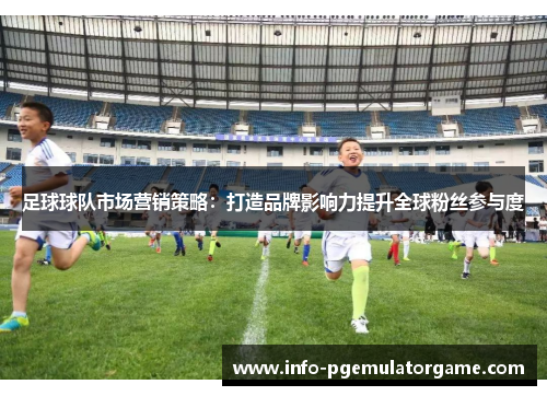 足球球队市场营销策略：打造品牌影响力提升全球粉丝参与度