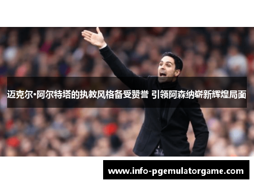 迈克尔·阿尔特塔的执教风格备受赞誉 引领阿森纳崭新辉煌局面