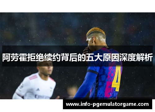 阿劳霍拒绝续约背后的五大原因深度解析