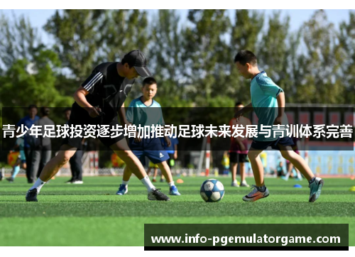 青少年足球投资逐步增加推动足球未来发展与青训体系完善 青少年足球投资逐步增加推动足球未来发展与青训体系完善